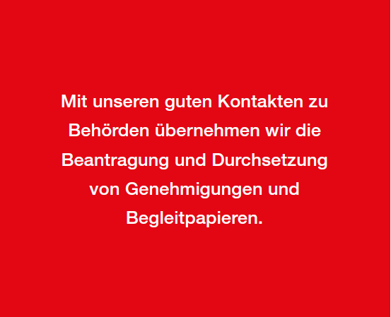 Mit unseren guten Kontakten zu
Behörden übernehmen wir die
Beantragung und Durchsetzung
von Genehmigungen und
Begleitpapieren.