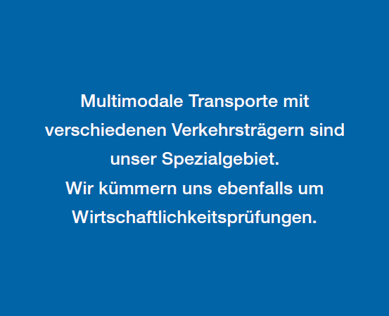 Multimodale Transporte mit
verschiedenen Verkehrsträgern sind
unser Spezialgebiet.
Wir kümmern uns ebenfalls um
Wirtschaftlichkeitsprüfungen.